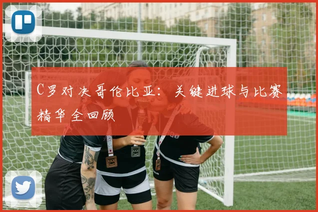 C罗对决哥伦比亚：关键进球与比赛精华全回顾