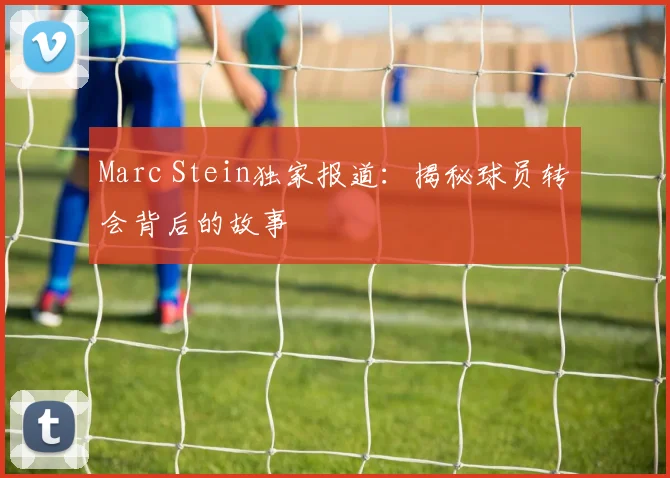 Marc Stein独家报道：揭秘球员转会背后的故事
