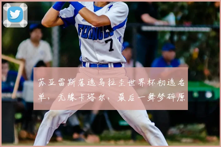 苏亚雷斯落选乌拉圭世界杯初选名单，无缘卡塔尔，最后一舞梦碎原因解析