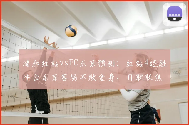 浦和红钻vsFC东京预测：红钻4连胜冲击东京客场不败金身，日职联焦点战前瞻