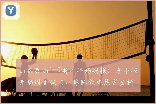 山东泰山1-0浙江半场战报：李小恒开场闪击破门，球队领先原因分析