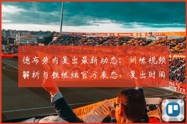 德布劳内复出最新动态：训练视频解析与教练组官方表态，复出时间预测