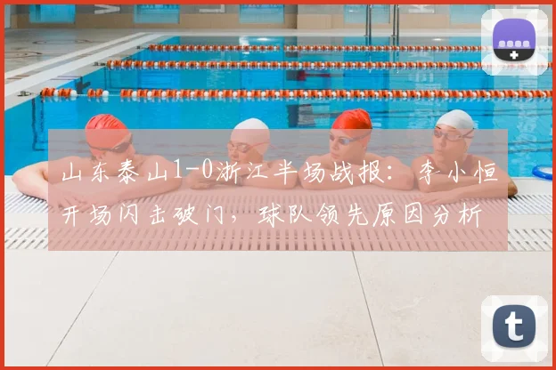 山东泰山1-0浙江半场战报：李小恒开场闪击破门，球队领先原因分析