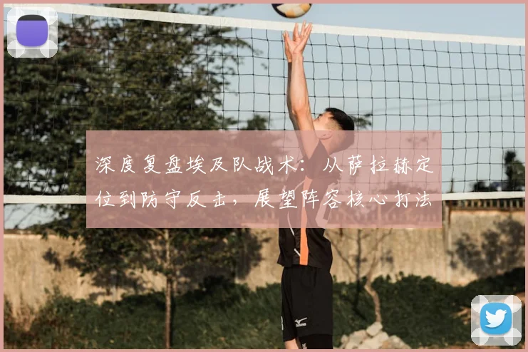 深度复盘埃及队战术：从萨拉赫定位到防守反击，展望阵容核心打法