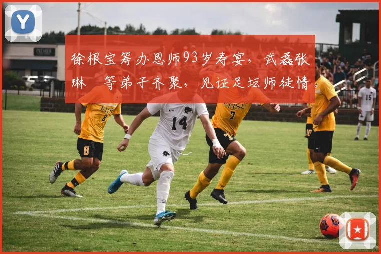 徐根宝筹办恩师93岁寿宴，武磊张琳芃等弟子齐聚，见证足坛师徒情深