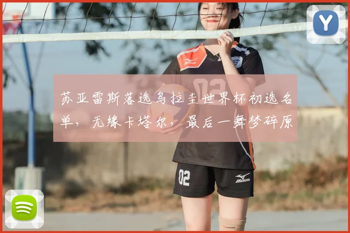 苏亚雷斯落选乌拉圭世界杯初选名单，无缘卡塔尔，最后一舞梦碎原因解析