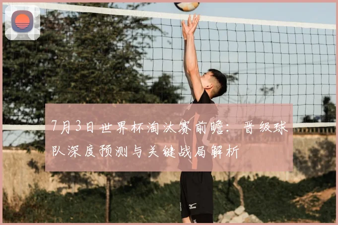 7月3日世界杯淘汰赛前瞻：晋级球队深度预测与关键战局解析