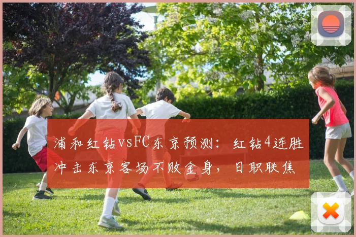 浦和红钻vsFC东京预测：红钻4连胜冲击东京客场不败金身，日职联焦点战前瞻