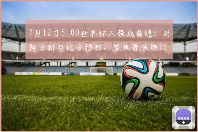 7月12日5_00世界杯八强战前瞻：对阵分析与比分预测，聚焦晋级热门
