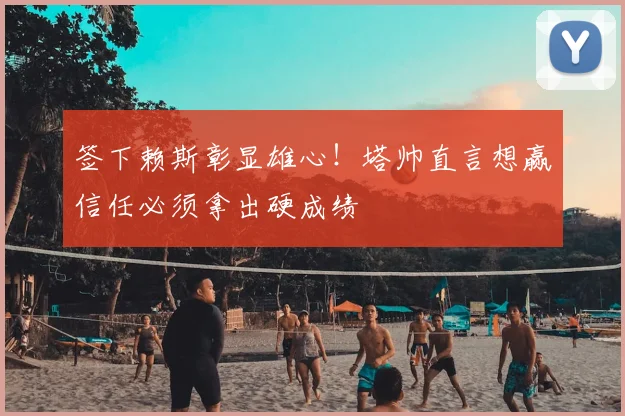 签下赖斯彰显雄心！塔帅直言想赢信任必须拿出硬成绩