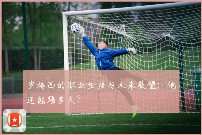 岁梅西的职业生涯与未来展望：他还能踢多久？