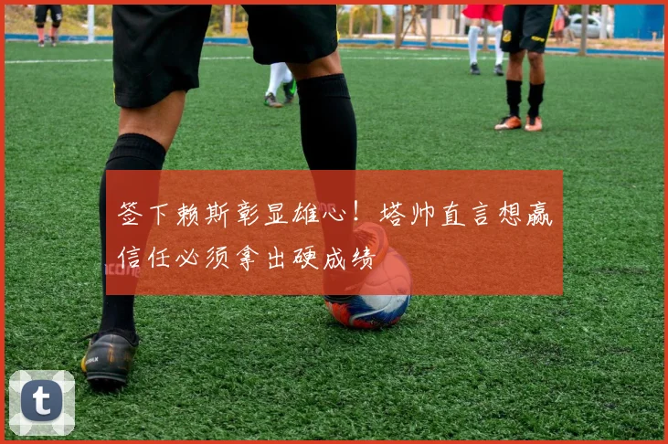 签下赖斯彰显雄心！塔帅直言想赢信任必须拿出硬成绩