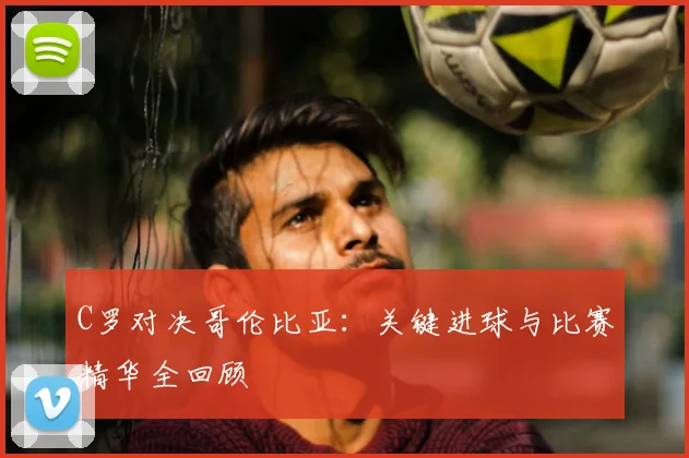 C罗对决哥伦比亚：关键进球与比赛精华全回顾